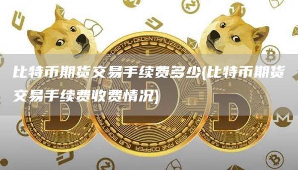 比特币期货交易手续费多少 - 比特币期货交易手续费收费情况